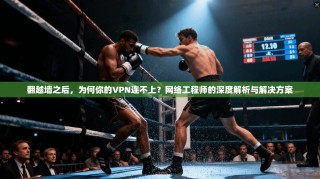 翻越墙之后，为何你的VPN连不上？网络工程师的深度解析与解决方案