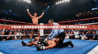 小米设备上如何安全配置和使用VPN服务？网络工程师的专业建议