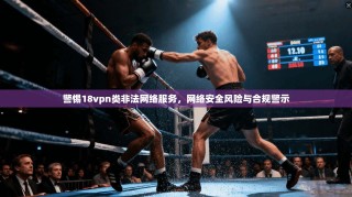 警惕18vpn类非法网络服务，网络安全风险与合规警示
