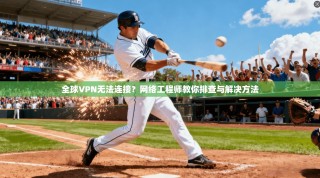 全球VPN无法连接？网络工程师教你排查与解决方法