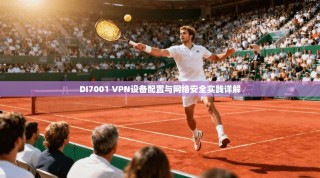 DI7001 VPN设备配置与网络安全实践详解