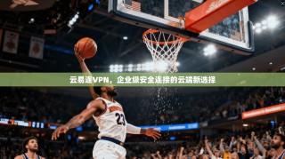 云易连VPN，企业级安全连接的云端新选择