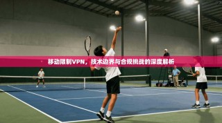 移动限制VPN，技术边界与合规挑战的深度解析