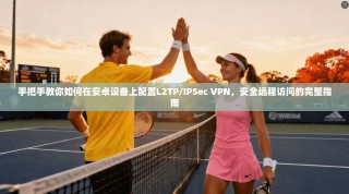 手把手教你如何在安卓设备上配置L2TP/IPSec VPN，安全远程访问的完整指南