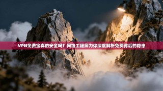 VPN免费宝真的安全吗？网络工程师为你深度解析免费背后的隐患