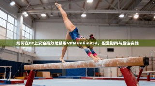 如何在PC上安全高效地使用VPN Unlimited，配置指南与最佳实践