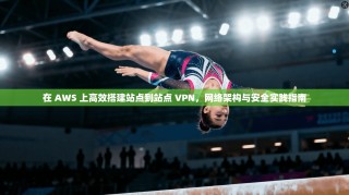 在 AWS 上高效搭建站点到站点 VPN，网络架构与安全实践指南