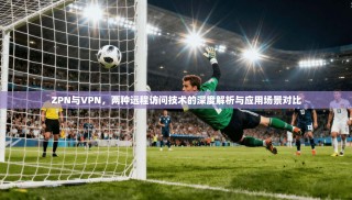 ZPN与VPN，两种远程访问技术的深度解析与应用场景对比