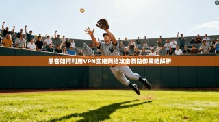 黑客如何利用VPN实施网络攻击及防御策略解析