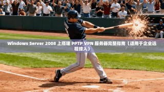 Windows Server 2008 上搭建 PPTP VPN 服务器完整指南（适用于企业远程接入）