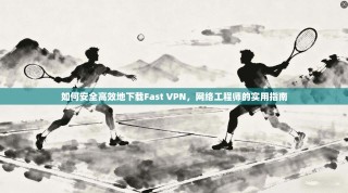 如何安全高效地下载Fast VPN，网络工程师的实用指南