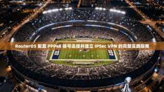RouterOS 配置 PPPoE 拨号连接并建立 IPSec VPN 的完整实践指南