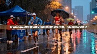 在Windows系统中搭建VPN服务器的完整指南，从配置到安全优化