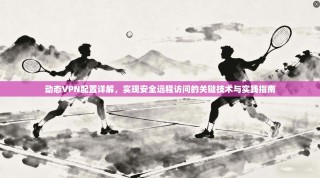 动态VPN配置详解，实现安全远程访问的关键技术与实践指南