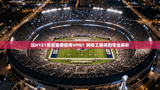 玩H1Z1是否需要使用VPN？网络工程师的专业解析