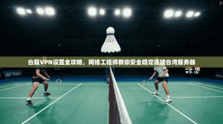 台服VPN设置全攻略，网络工程师教你安全稳定连接台湾服务器