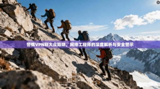 警惕VPN刷大众陷阱，网络工程师的深度解析与安全警示