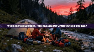 大逃杀游戏亚服连接难题，如何通过科学配置VPN稳定访问亚洲服务器？
