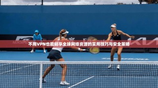 不用VPN也能畅享全球网络资源的实用技巧与安全策略