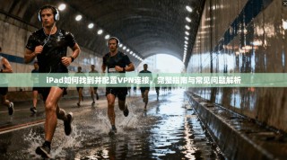 iPad如何找到并配置VPN连接，完整指南与常见问题解析