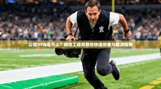 公司VPN连不上？网络工程师教你快速排查与解决指南