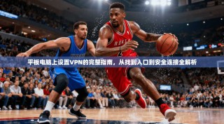 平板电脑上设置VPN的完整指南，从找到入口到安全连接全解析