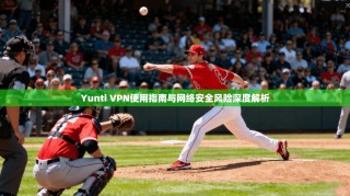 Yunti VPN使用指南与网络安全风险深度解析