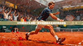 VPN能玩什么游戏？解锁全球游戏资源的网络钥匙