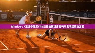 Windows 7系统中配置VPN连接的详细步骤与常见问题解决方案