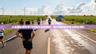 小米路由器部署VPN插件实战指南，提升网络安全性与隐私保护