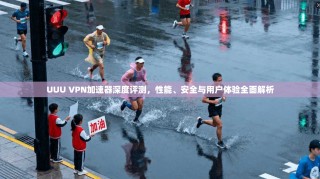 UUU VPN加速器深度评测，性能、安全与用户体验全面解析
