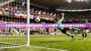 手把手教你用AMH搭建安全高效的个人VPN服务（附配置详解与注意事项）