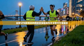 谷歌VPN码背后的网络安全陷阱与合法替代方案解析