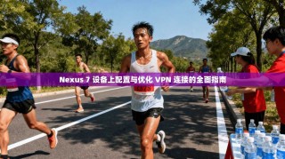 Nexus 7 设备上配置与优化 VPN 连接的全面指南