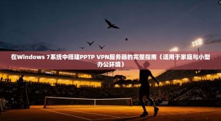 在Windows 7系统中搭建PPTP VPN服务器的完整指南（适用于家庭与小型办公环境）