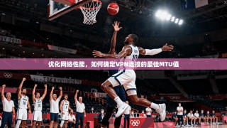 优化网络性能，如何确定VPN连接的最佳MTU值