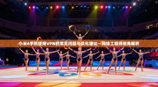 小米6手机使用VPN的常见问题与优化建议—网络工程师视角解析