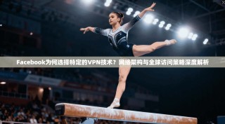 Facebook为何选择特定的VPN技术？网络架构与全球访问策略深度解析