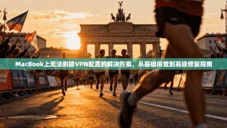 MacBook上无法删除VPN配置的解决方案，从基础排查到高级修复指南