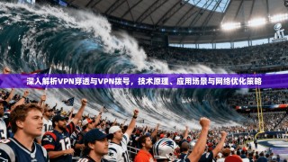 深入解析VPN穿透与VPN拨号，技术原理、应用场景与网络优化策略