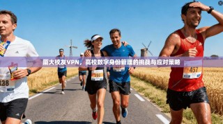厦大校友VPN，高校数字身份管理的挑战与应对策略