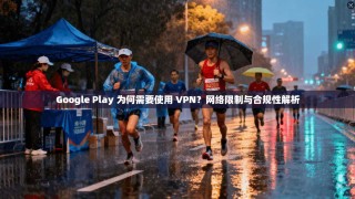 Google Play 为何需要使用 VPN？网络限制与合规性解析