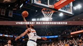 VPN图片加载失败？网络工程师教你排查与解决方法