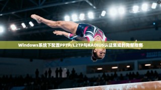 Windows系统下配置PPTP/L2TP与RADIUS认证集成的完整指南