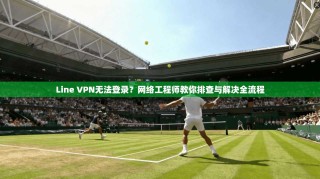Line VPN无法登录？网络工程师教你排查与解决全流程