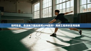如何安全、合法地下载和使用VPN服务？网络工程师的实用指南