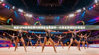 韩服VPN使用指南与网络安全性解析—从技术原理到合规建议