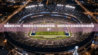 奇游网页VPN，网络优化与访问自由的利器，如何在现代互联网环境中脱颖而出？