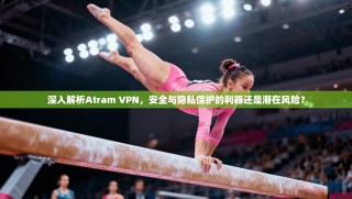 深入解析Atram VPN，安全与隐私保护的利器还是潜在风险？
