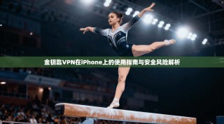 金钥匙VPN在iPhone上的使用指南与安全风险解析